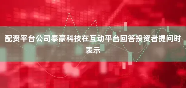 配资平台公司泰豪科技在互动平台回答投资者提问时表示